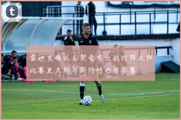 雷迪克确认东契奇将出战对阵太阳比赛里夫斯与斯玛特也将参赛