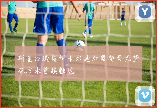 斯基拉透露伊卡尔迪加盟都灵无望双方未曾接触过