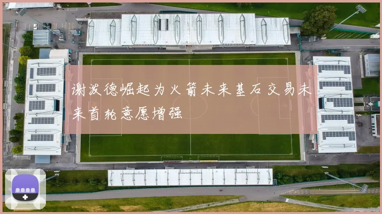谢泼德崛起为火箭未来基石交易未来首轮意愿增强