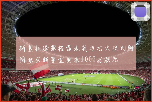 斯基拉透露格雷米奥与尤文谈判阿图尔买断事宜要求1000万欧元