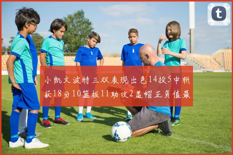 小凯文波特三双表现出色14投5中斩获18分10篮板11助攻2盖帽正负值最高