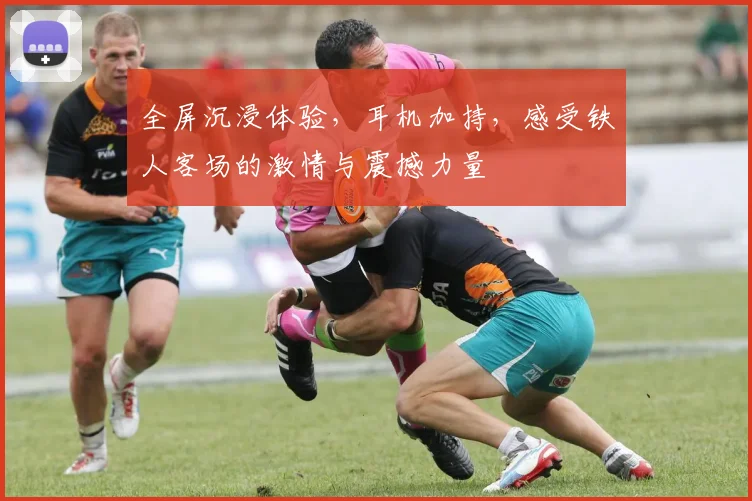 全屏沉浸体验，耳机加持，感受铁人客场的激情与震撼力量