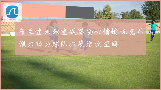 布兰登米勒重返赛场心情愉悦克尼佩尔助力球队拓展进攻空间