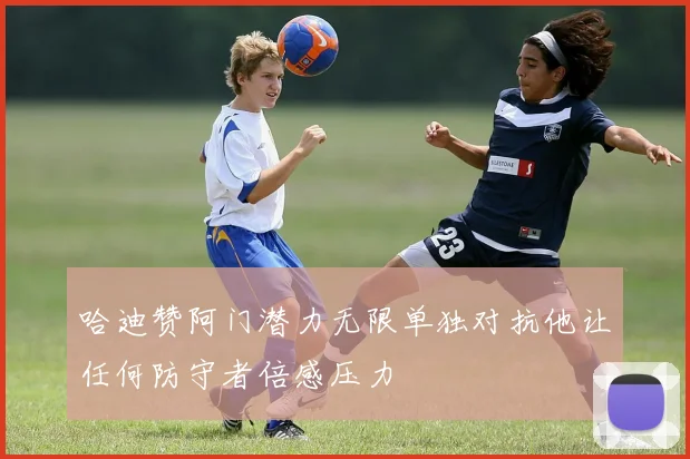 哈迪赞阿门潜力无限单独对抗他让任何防守者倍感压力