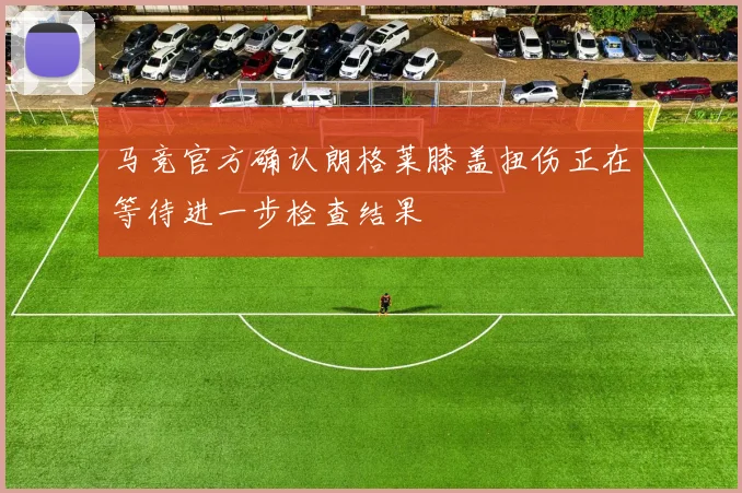 马竞官方确认朗格莱膝盖扭伤正在等待进一步检查结果