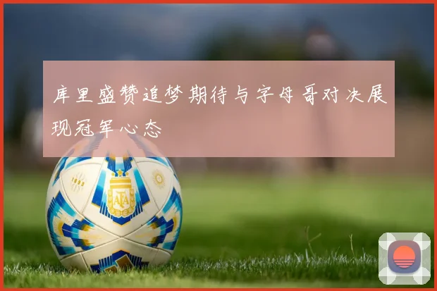 库里盛赞追梦期待与字母哥对决展现冠军心态