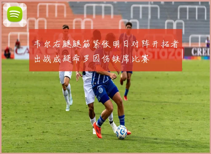 韦尔右腿腿筋紧张明日对阵开拓者出战成疑希罗因伤缺席比赛