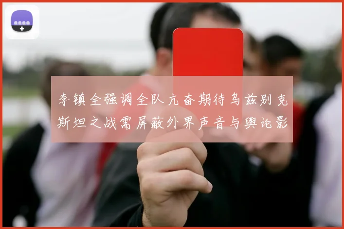 李镇全强调全队亢奋期待乌兹别克斯坦之战需屏蔽外界声音与舆论影响