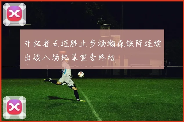 开拓者五连胜止步杨瀚森缺阵连续出战八场纪录宣告终结