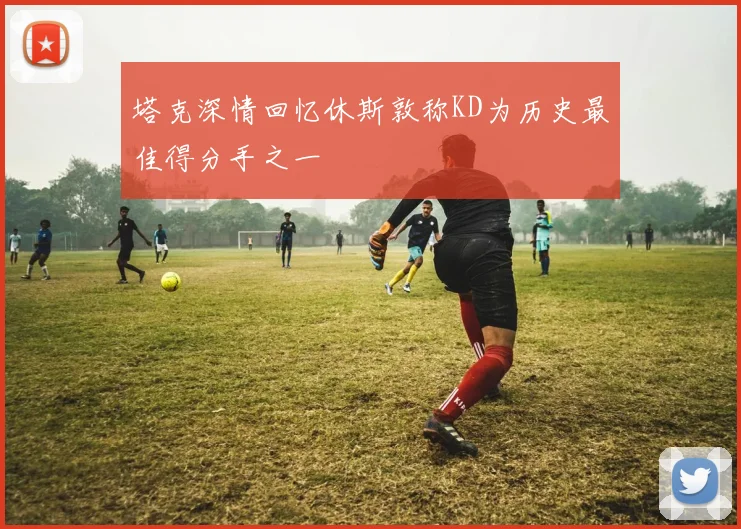 塔克深情回忆休斯敦称KD为历史最佳得分手之一