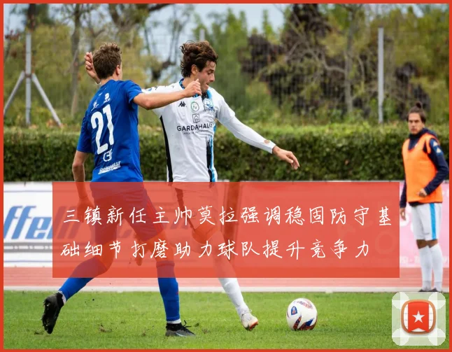 三镇新任主帅莫拉强调稳固防守基础细节打磨助力球队提升竞争力