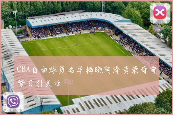 CBA自由球员名单揭晓阿泽黄荣奇曾繁日引关注