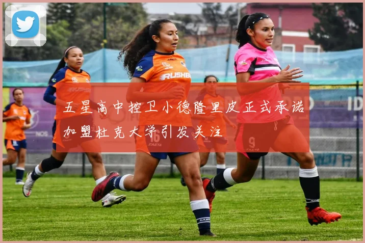 五星高中控卫小德隆里皮正式承诺加盟杜克大学引发关注