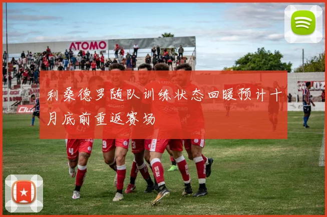 利桑德罗随队训练状态回暖预计十月底前重返赛场