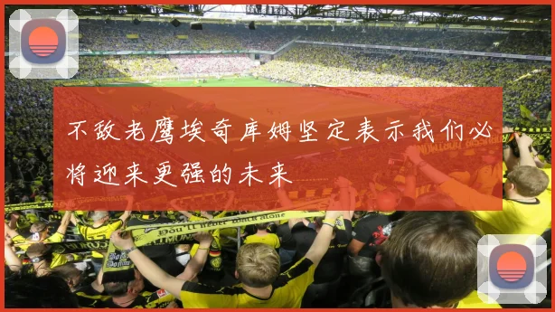 不敌老鹰埃奇库姆坚定表示我们必将迎来更强的未来