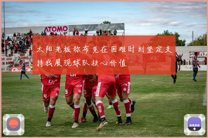 太阳老板称布克在困难时刻坚定支持我展现球队核心价值