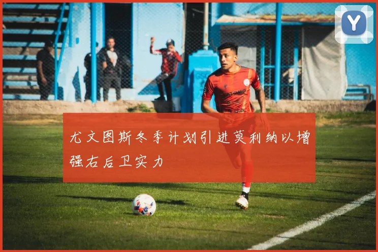 尤文图斯冬季计划引进莫利纳以增强右后卫实力