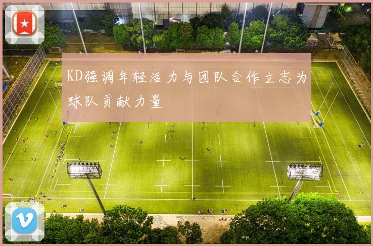 KD强调年轻活力与团队合作立志为球队贡献力量