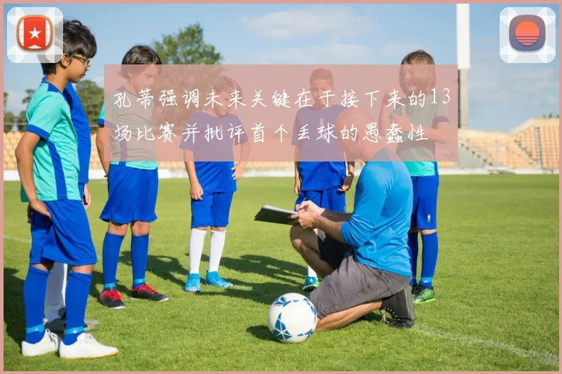 孔蒂强调未来关键在于接下来的13场比赛并批评首个丢球的愚蠢性