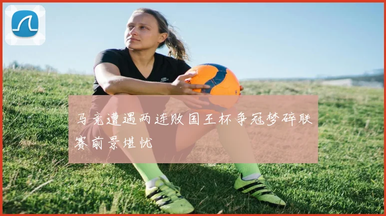 马竞遭遇两连败国王杯争冠梦碎联赛前景堪忧