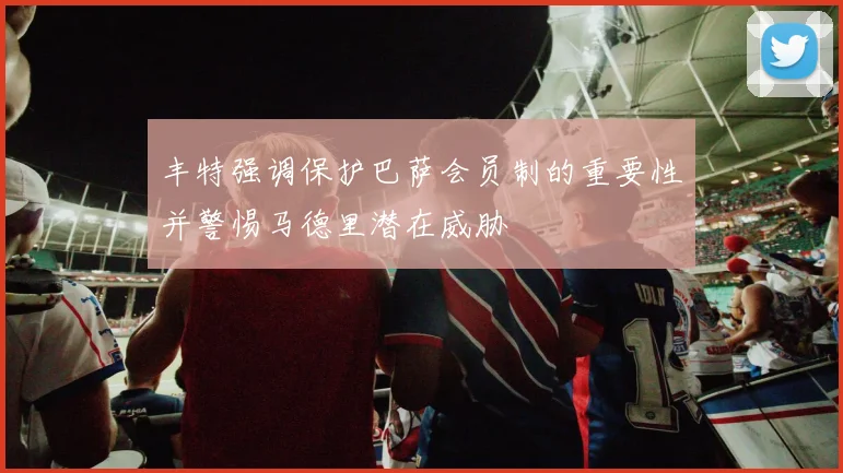 丰特强调保护巴萨会员制的重要性并警惕马德里潜在威胁