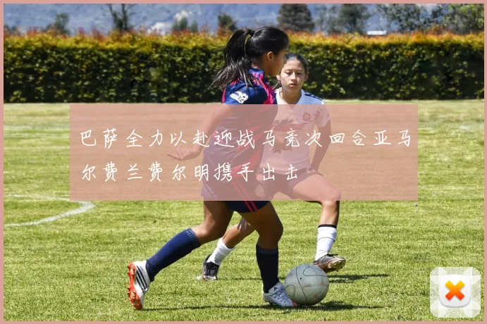 巴萨全力以赴迎战马竞次回合亚马尔费兰费尔明携手出击