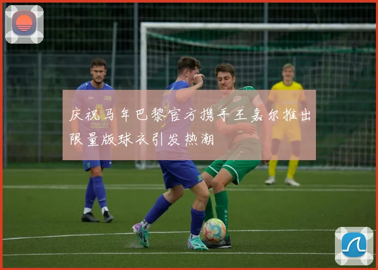 庆祝马年巴黎官方携手王嘉尔推出限量版球衣引发热潮