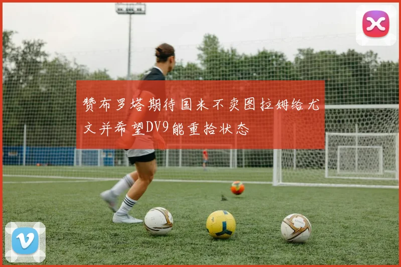 赞布罗塔期待国米不卖图拉姆给尤文并希望DV9能重拾状态