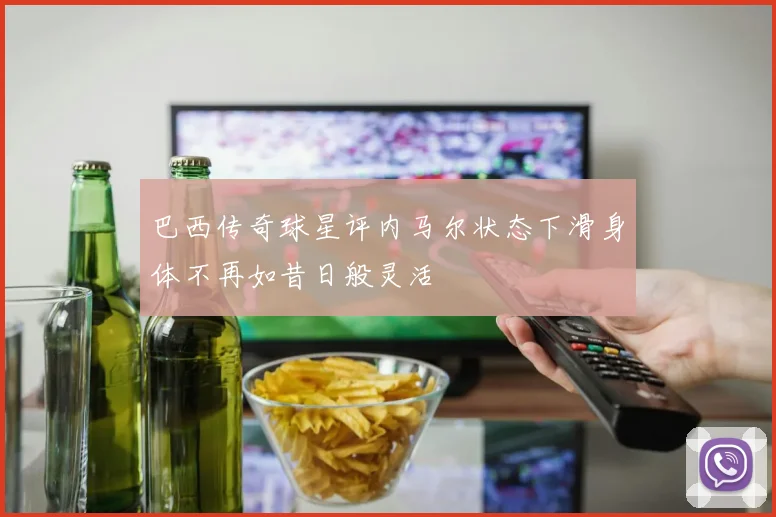 巴西传奇球星评内马尔状态下滑身体不再如昔日般灵活