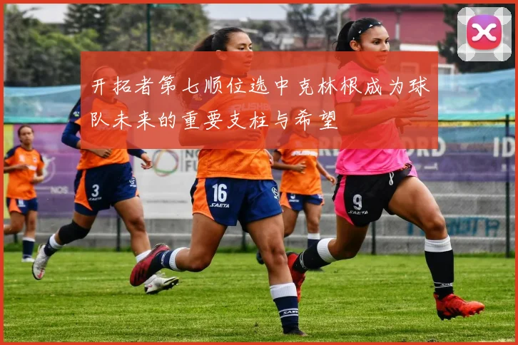 开拓者第七顺位选中克林根成为球队未来的重要支柱与希望