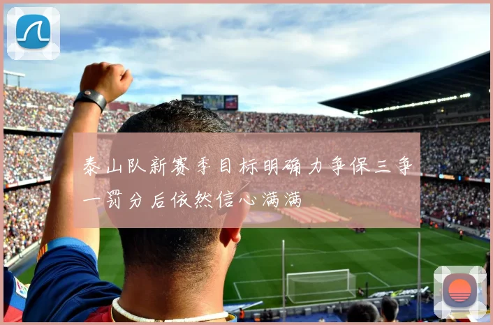 泰山队新赛季目标明确力争保三争一罚分后依然信心满满