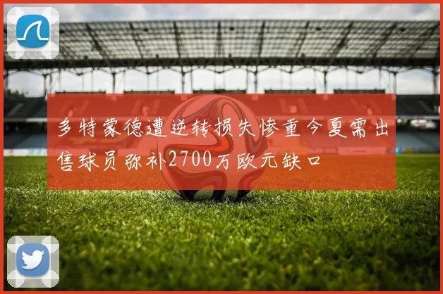 多特蒙德遭逆转损失惨重今夏需出售球员弥补2700万欧元缺口