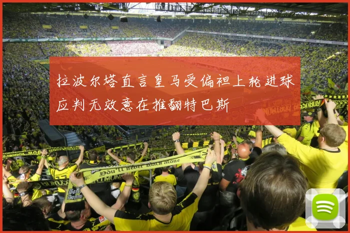 拉波尔塔直言皇马受偏袒上轮进球应判无效意在推翻特巴斯