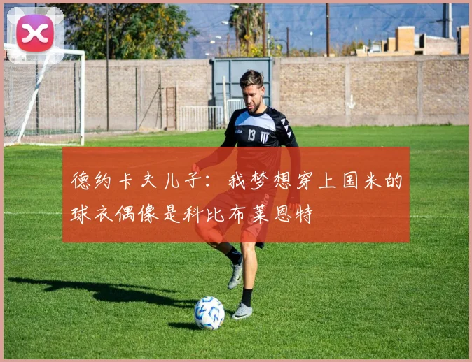 德约卡夫儿子：我梦想穿上国米的球衣偶像是科比布莱恩特