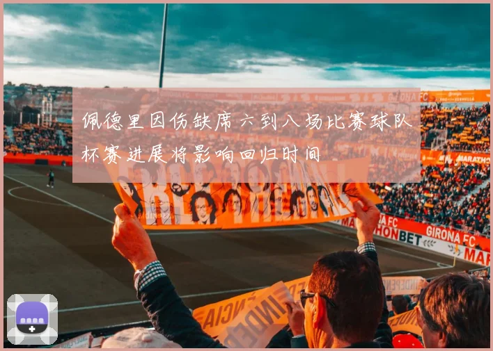 佩德里因伤缺席六到八场比赛球队杯赛进展将影响回归时间