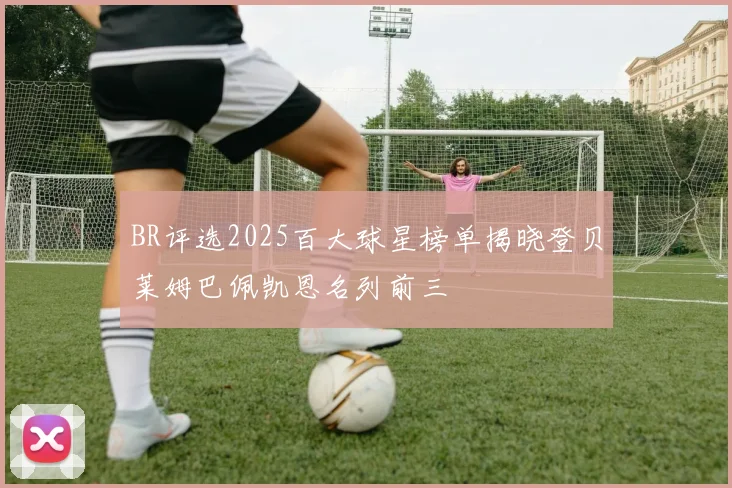 BR评选2025百大球星榜单揭晓登贝莱姆巴佩凯恩名列前三