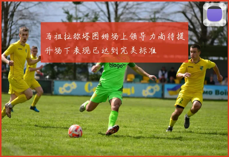 马祖拉称塔图姆场上领导力尚待提升场下表现已达到完美标准