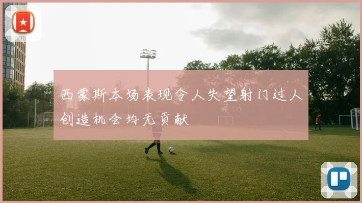 西蒙斯本场表现令人失望射门过人创造机会均无贡献