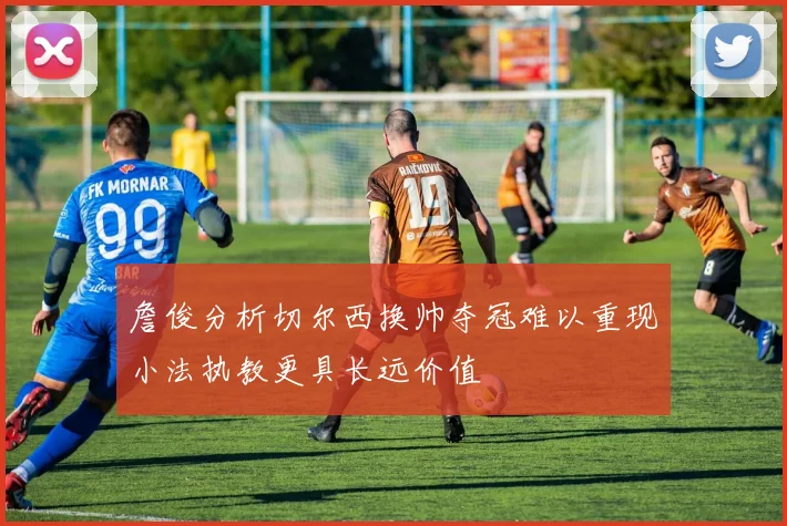 詹俊分析切尔西换帅夺冠难以重现小法执教更具长远价值