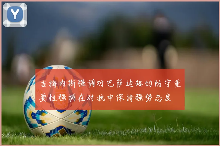 吉梅内斯强调对巴萨边路的防守重要性强调在对抗中保持强势态度